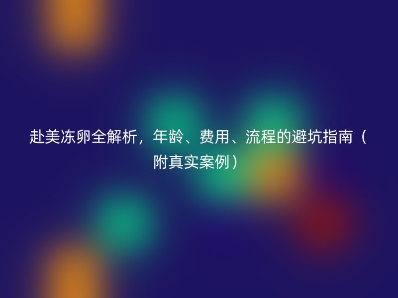 赴美冻卵全解析，年龄、费用、流程的避坑指南（附真实案例）