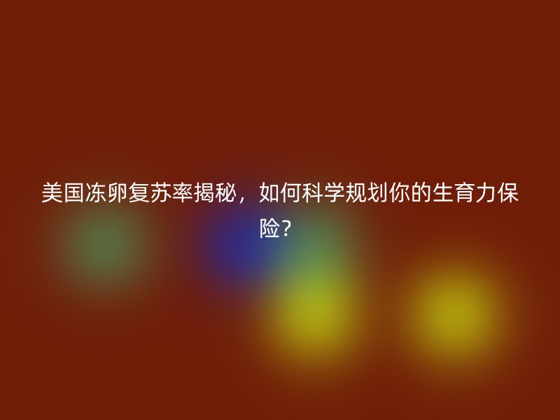 美国冻卵复苏率揭秘，如何科学规划你的生育力保险？