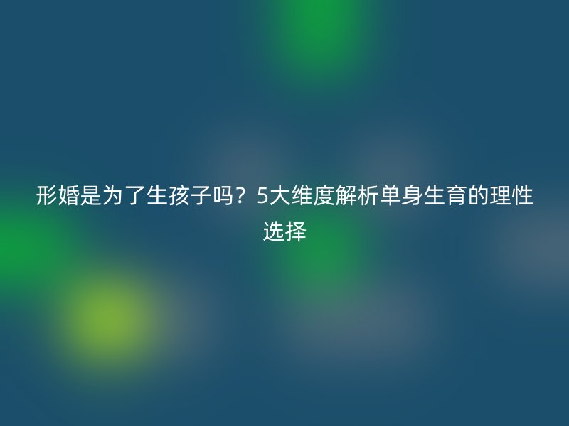 形婚是为了生孩子吗？5大维度解析单身生育的理性选择