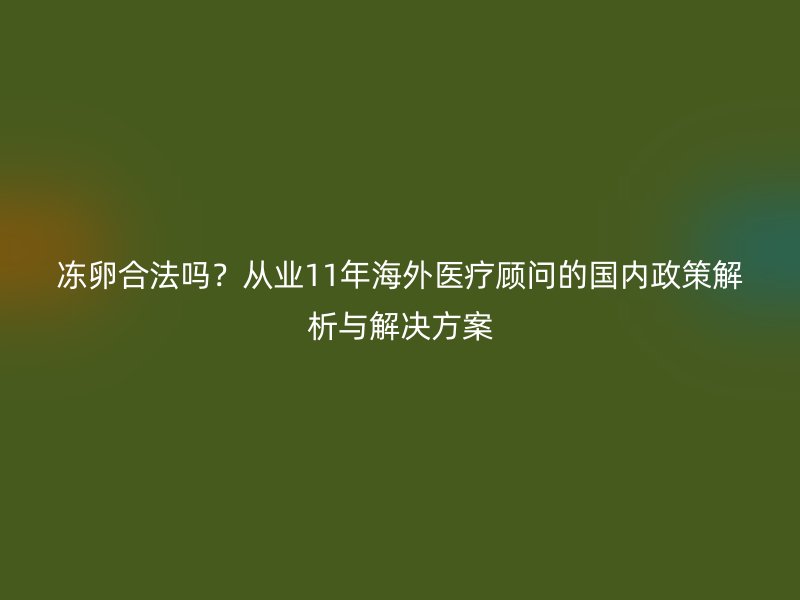 冻卵合法吗？从业11年海外医疗顾问的国内政策解析与解决方案