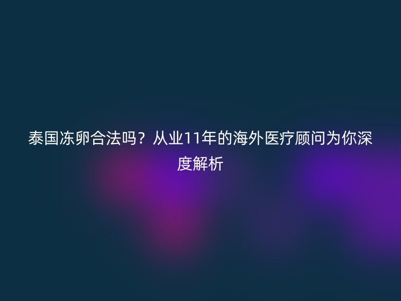 泰国冻卵合法吗？从业11年的海外医疗顾问为你深度解析