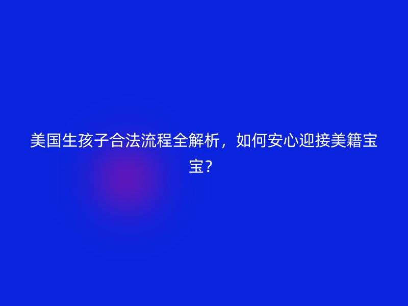 美国生孩子合法流程全解析，如何安心迎接美籍宝宝？
