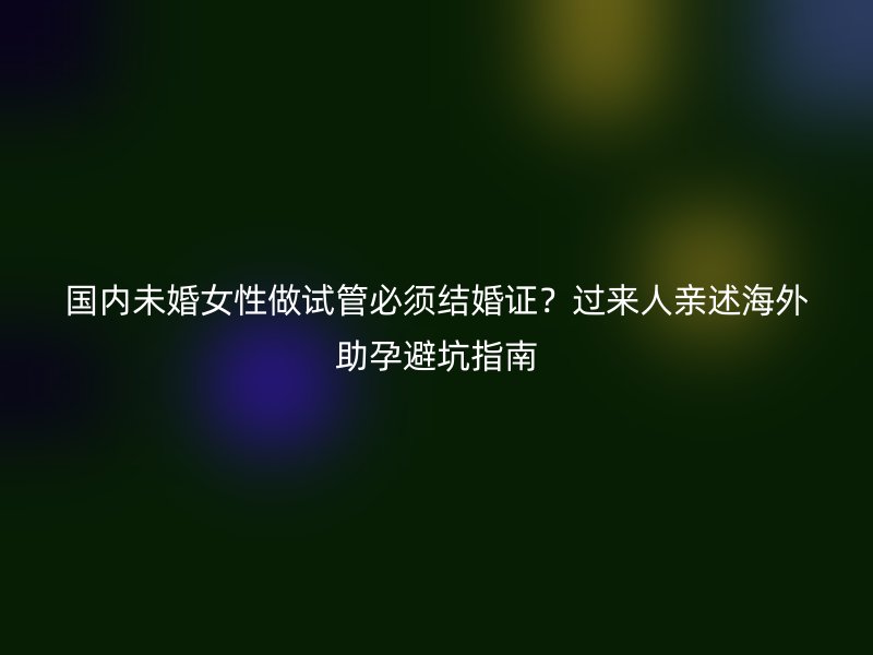 国内未婚女性做试管必须结婚证？过来人亲述海外助孕避坑指南