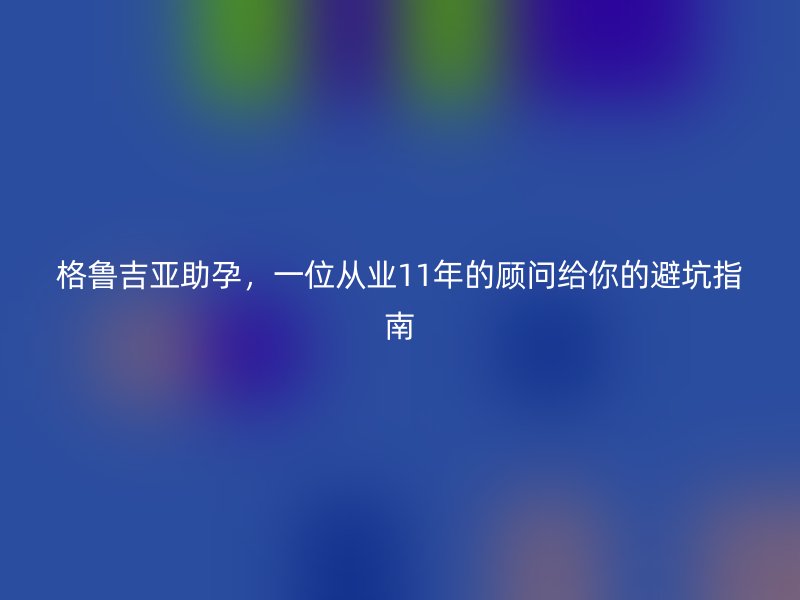 格鲁吉亚助孕，一位从业11年的顾问给你的避坑指南
