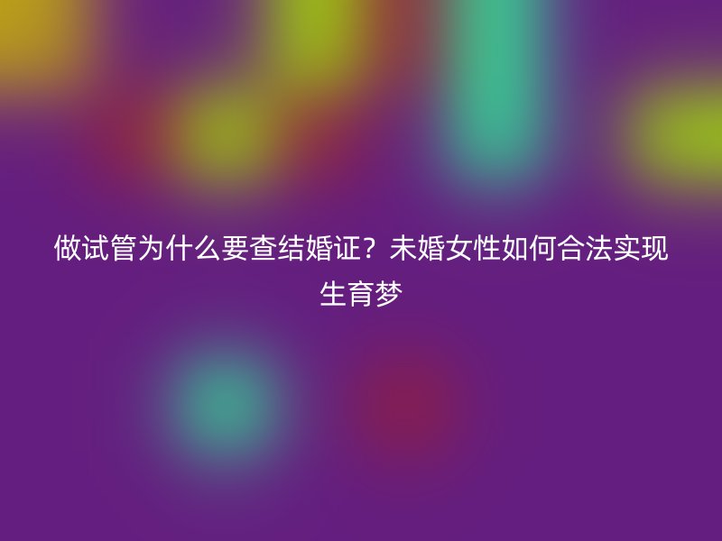做试管为什么要查结婚证？未婚女性如何合法实现生育梦
