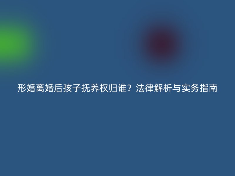 形婚离婚后孩子抚养权归谁？法律解析与实务指南