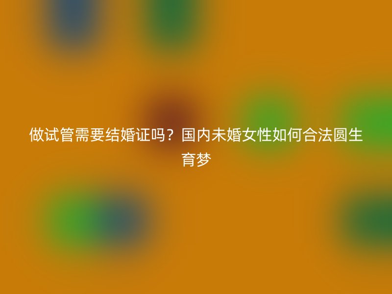 做试管需要结婚证吗？国内未婚女性如何合法圆生育梦