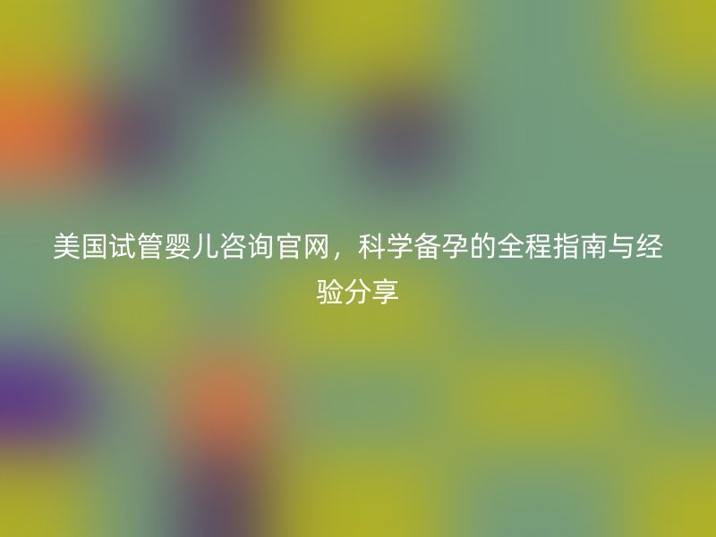 美国试管婴儿咨询官网，科学备孕的全程指南与经验分享