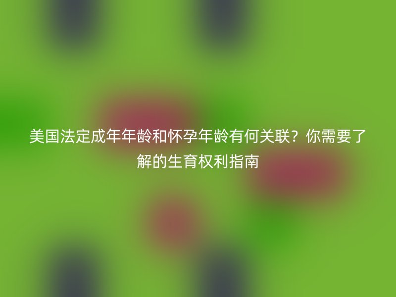 美国法定成年年龄和怀孕年龄有何关联？你需要了解的生育权利指南