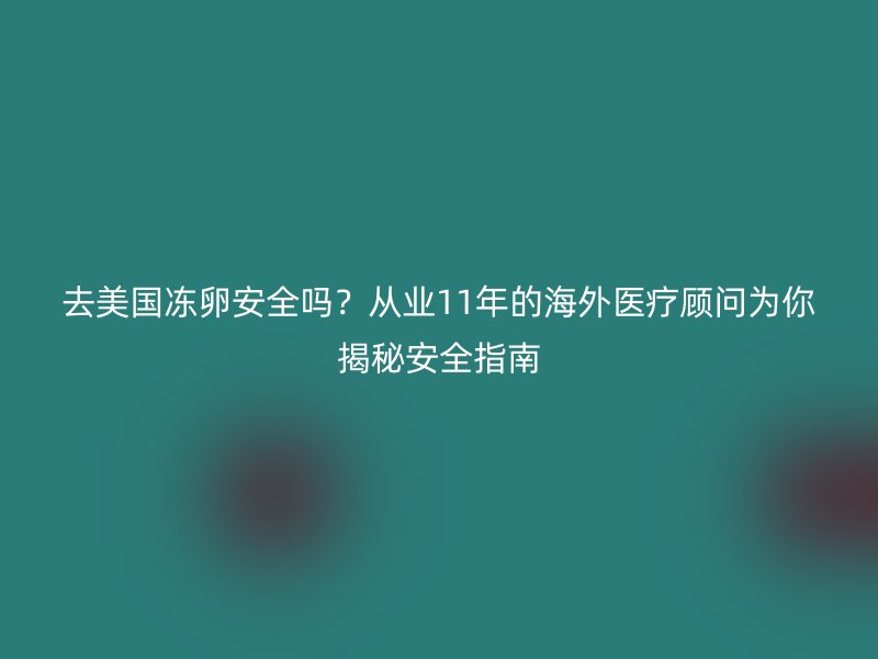去美国冻卵安全吗？从业11年的海外医疗顾问为你揭秘安全指南