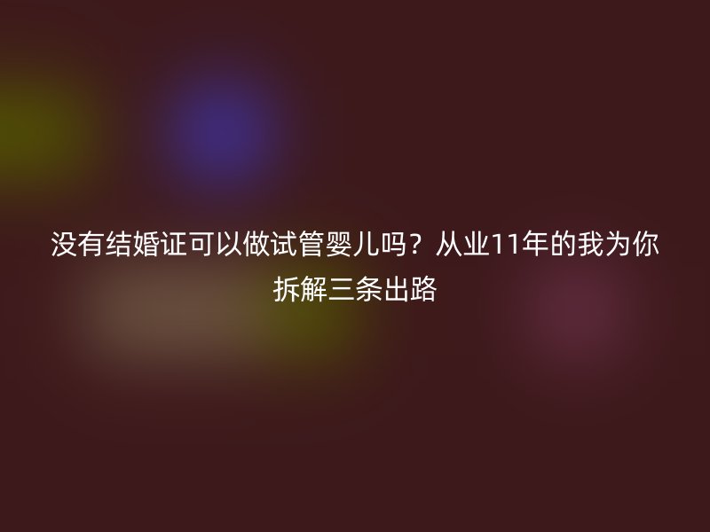 没有结婚证可以做试管婴儿吗？从业11年的我为你拆解三条出路