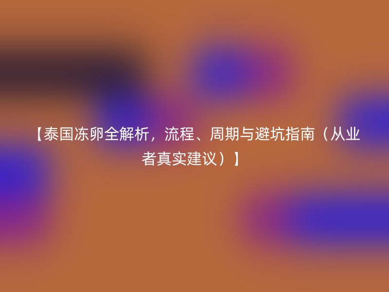 【泰国冻卵全解析，流程、周期与避坑指南（从业者真实建议）】