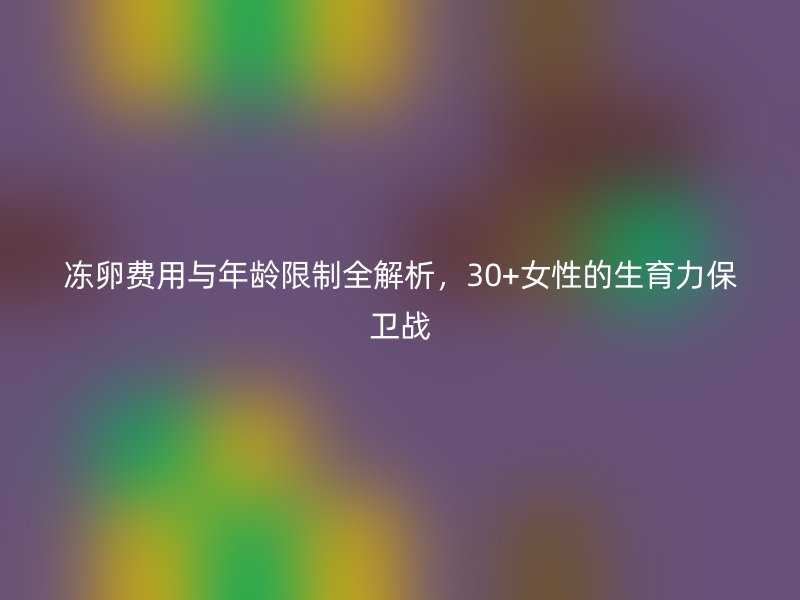 冻卵费用与年龄限制全解析，30+女性的生育力保卫战
