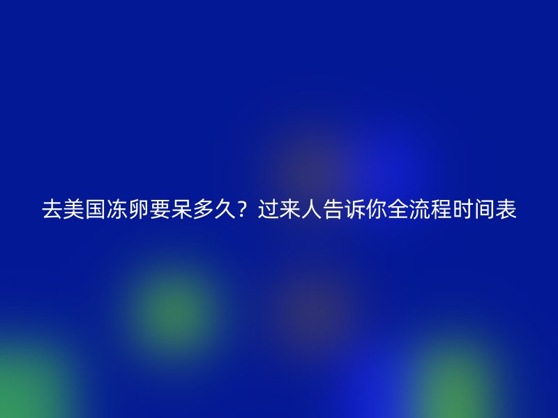 去美国冻卵要呆多久？过来人告诉你全流程时间表