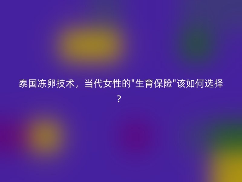泰国冻卵技术，当代女性的