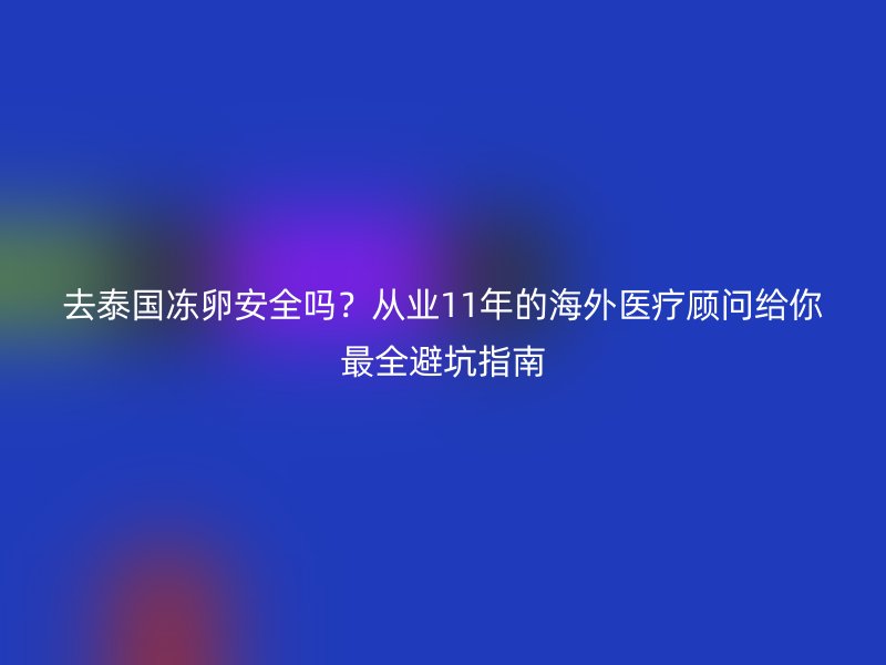 去泰国冻卵安全吗？从业11年的海外医疗顾问给你最全避坑指南