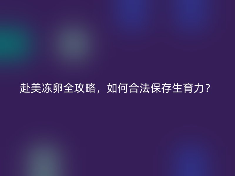 赴美冻卵全攻略，如何合法保存生育力？