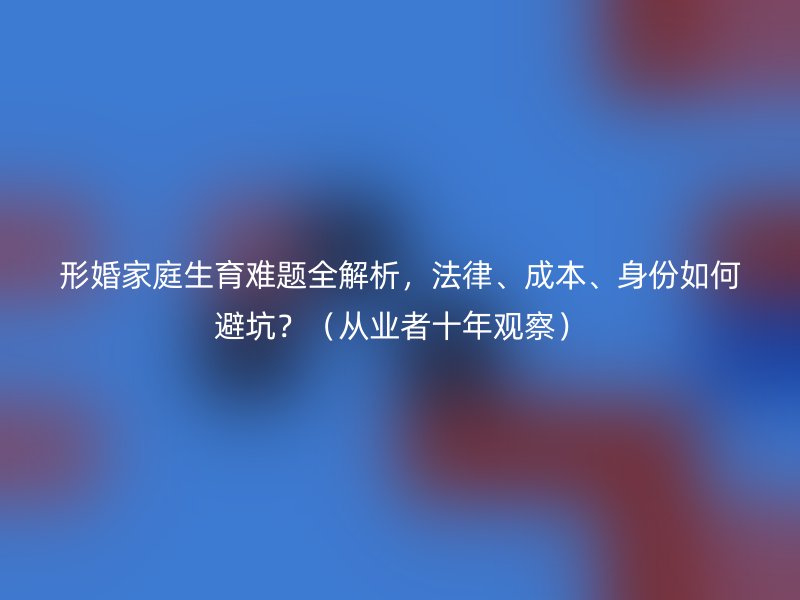 形婚家庭生育难题全解析，法律、成本、身份如何避坑？（从业者十年观察）