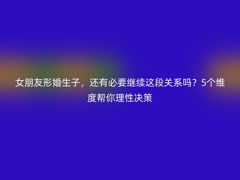 女朋友形婚生子，还有必要继续这段关系吗？5个维度帮你理性决策