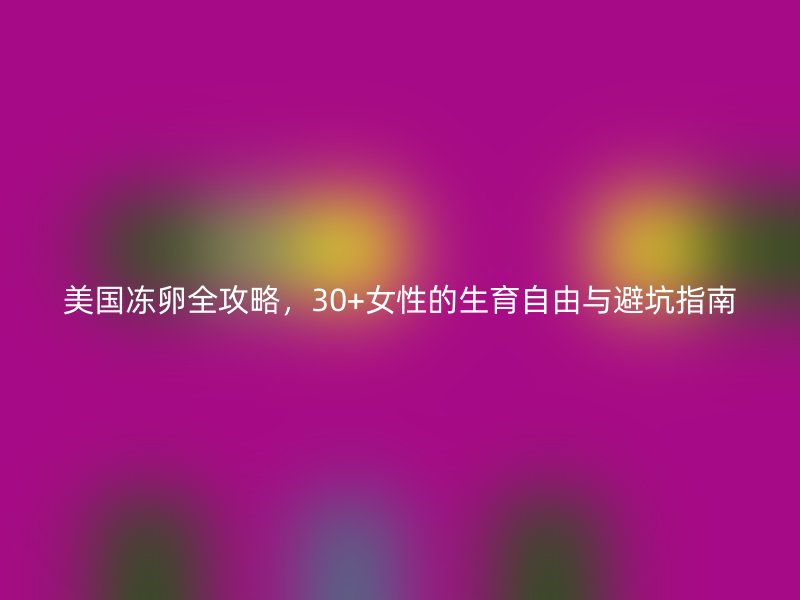 美国冻卵全攻略，30+女性的生育自由与避坑指南