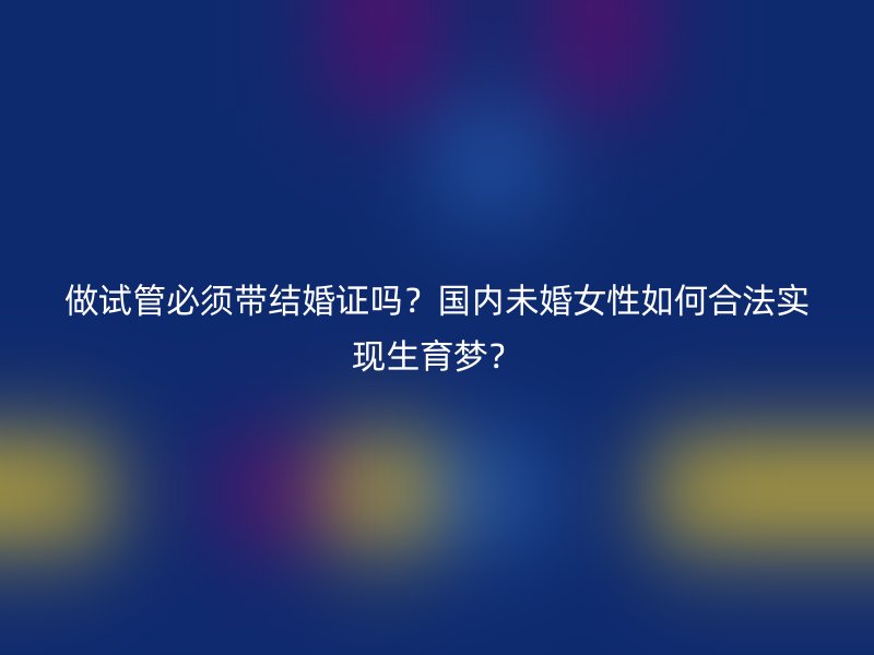 做试管必须带结婚证吗？国内未婚女性如何合法实现生育梦？