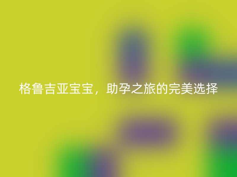 格鲁吉亚宝宝，助孕之旅的完美选择