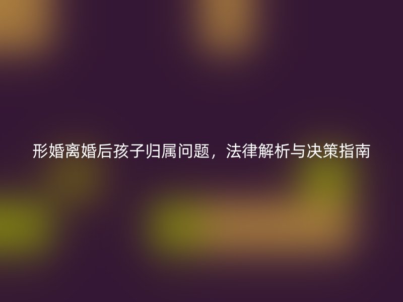 形婚离婚后孩子归属问题，法律解析与决策指南