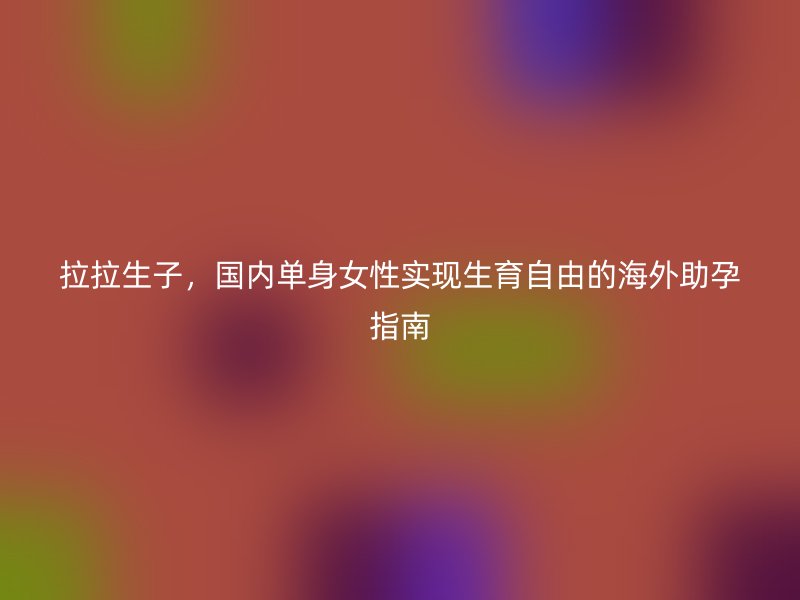 拉拉生子，国内单身女性实现生育自由的海外助孕指南