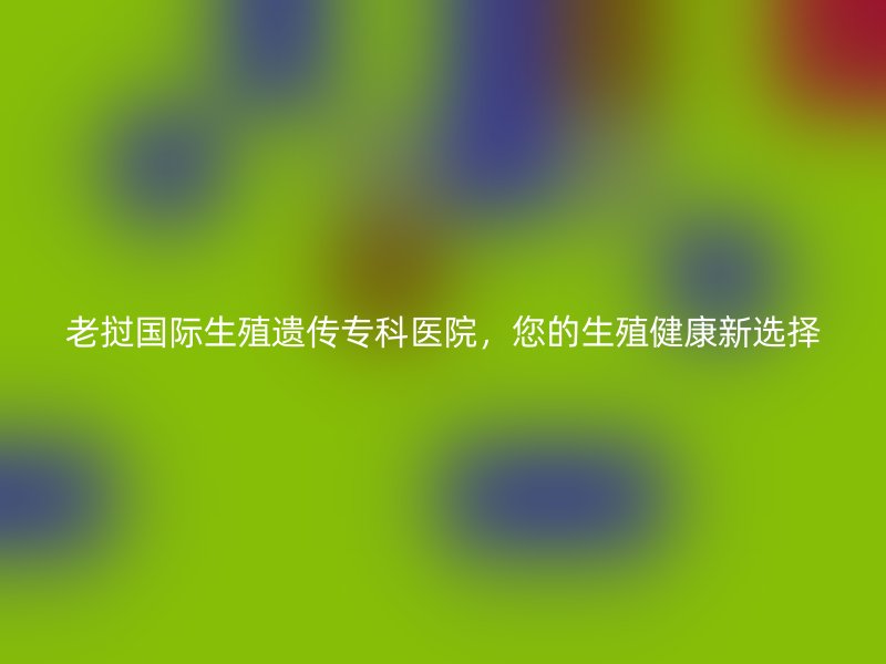 老挝国际生殖遗传专科医院，您的生殖健康新选择