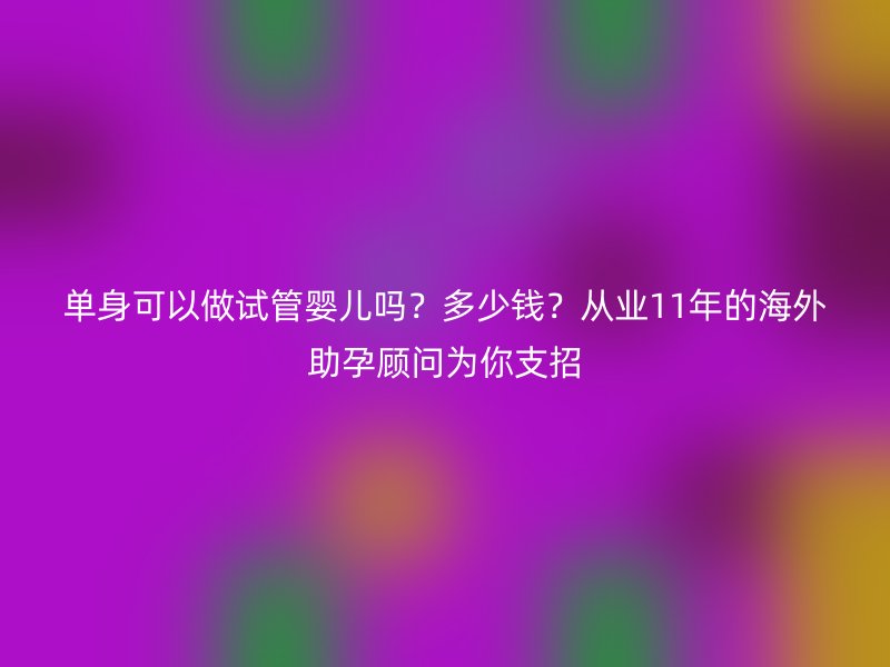 单身可以做试管婴儿吗？多少钱？从业11年的海外助孕顾问为你支招