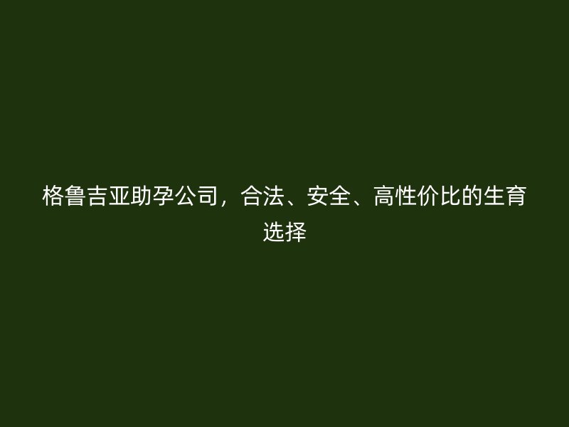 格鲁吉亚助孕公司，合法、安全、高性价比的生育选择