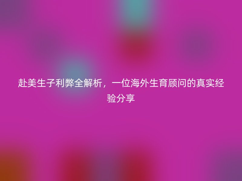 赴美生子利弊全解析，一位海外生育顾问的真实经验分享