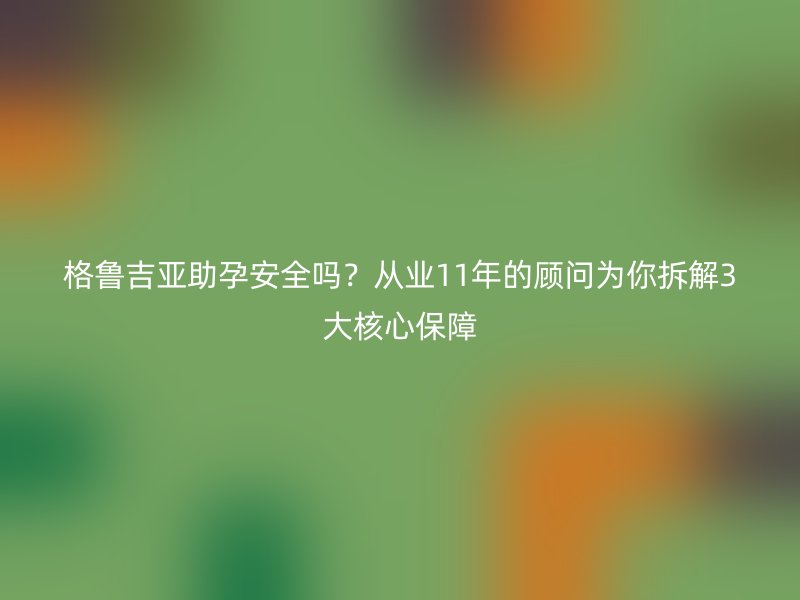 格鲁吉亚助孕安全吗？从业11年的顾问为你拆解3大核心保障
