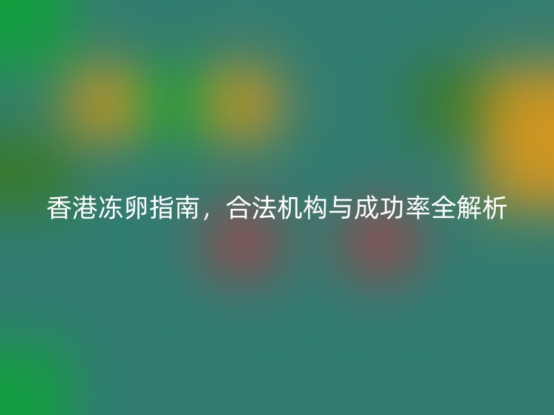 香港冻卵指南，合法机构与成功率全解析