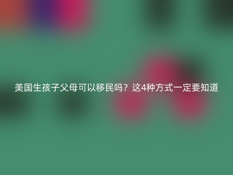 美国生孩子父母可以移民吗？这4种方式一定要知道