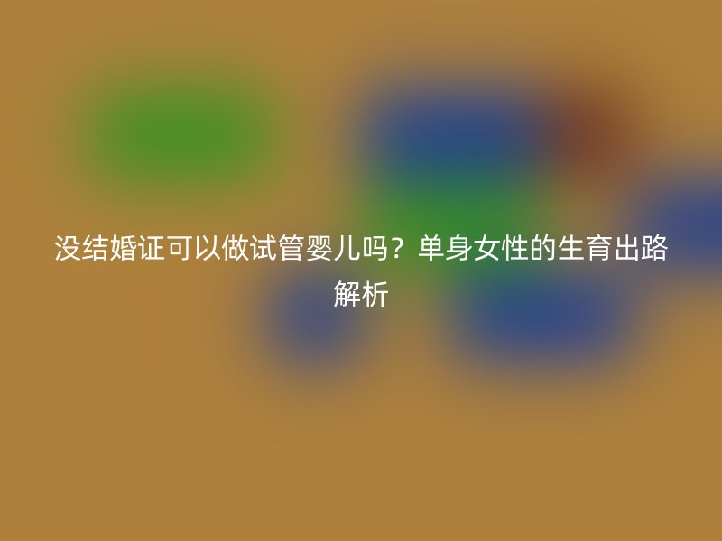 没结婚证可以做试管婴儿吗？单身女性的生育出路解析