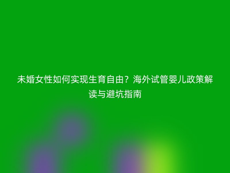 未婚女性如何实现生育自由？海外试管婴儿政策解读与避坑指南