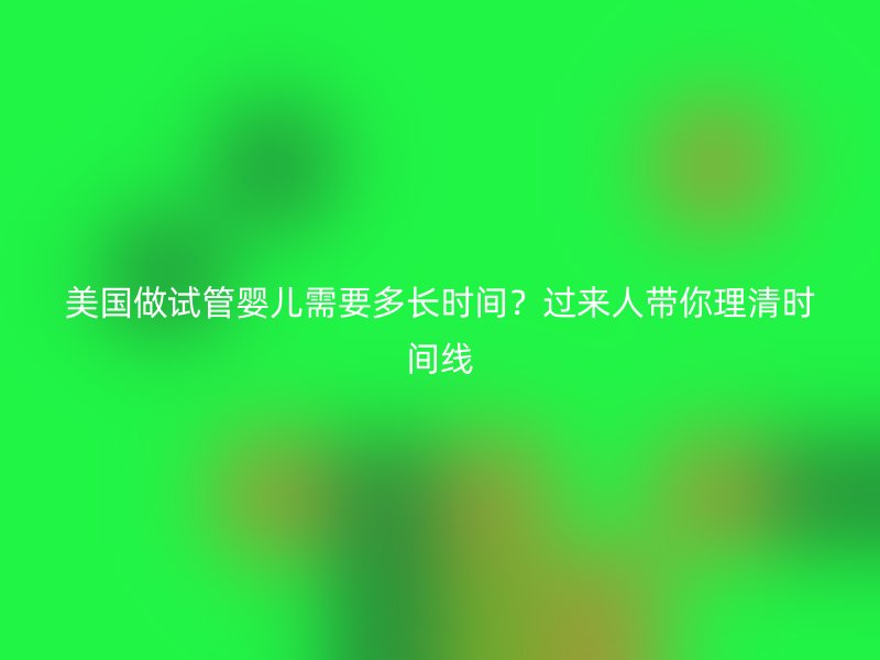 美国做试管婴儿需要多长时间？过来人带你理清时间线