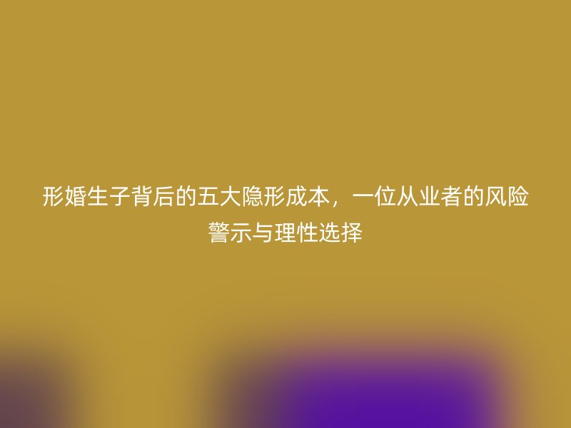 形婚生子背后的五大隐形成本，一位从业者的风险警示与理性选择