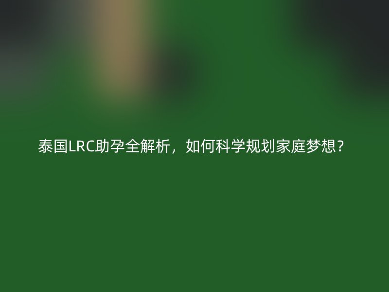 泰国LRC助孕全解析，如何科学规划家庭梦想？