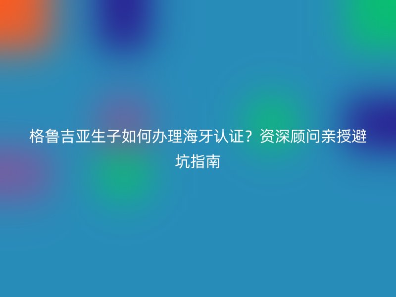 格鲁吉亚生子如何办理海牙认证？资深顾问亲授避坑指南
