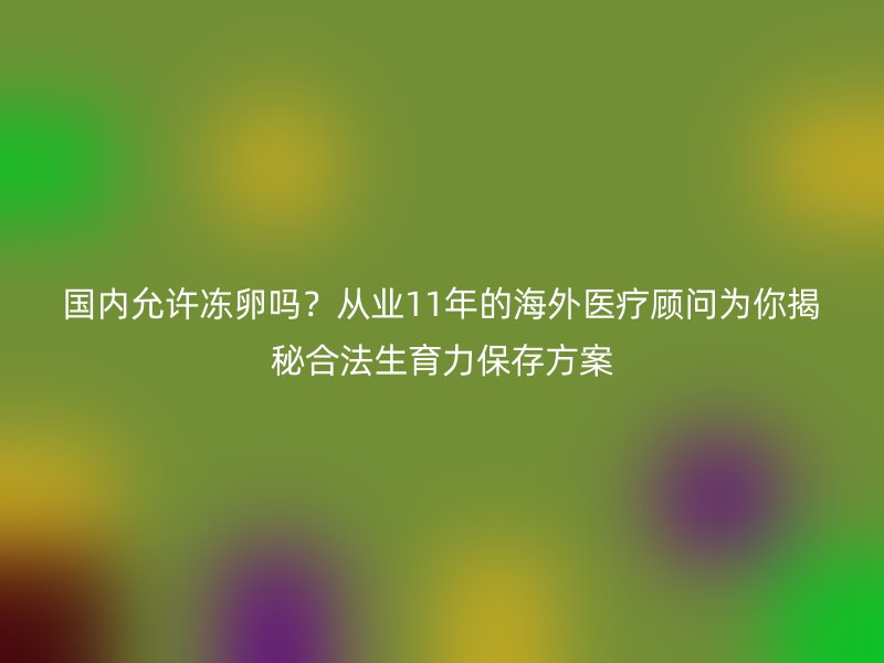 国内允许冻卵吗？从业11年的海外医疗顾问为你揭秘合法生育力保存方案