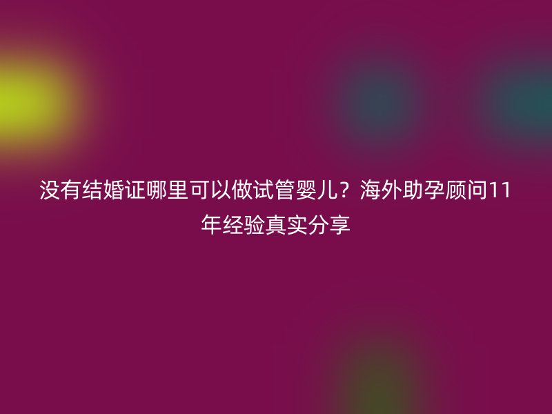 没有结婚证哪里可以做试管婴儿？海外助孕顾问11年经验真实分享