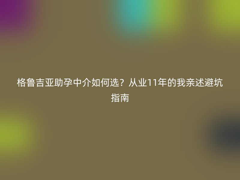 格鲁吉亚助孕中介如何选？从业11年的我亲述避坑指南