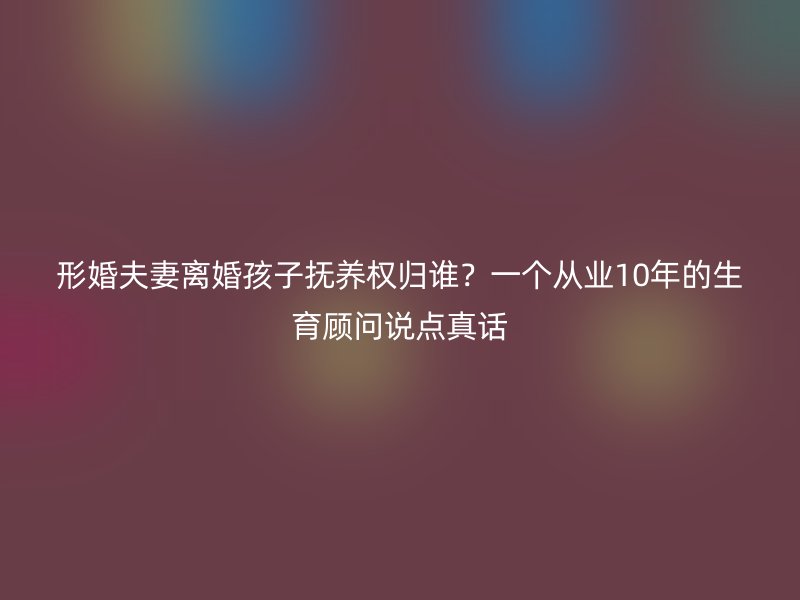 形婚夫妻离婚孩子抚养权归谁？一个从业10年的生育顾问说点真话