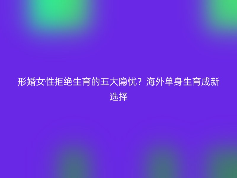 形婚女性拒绝生育的五大隐忧？海外单身生育成新选择