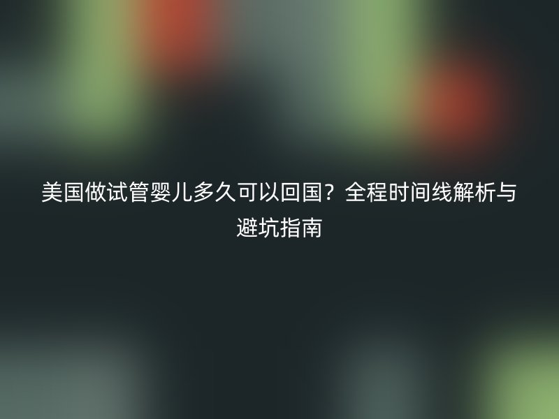 美国做试管婴儿多久可以回国？全程时间线解析与避坑指南