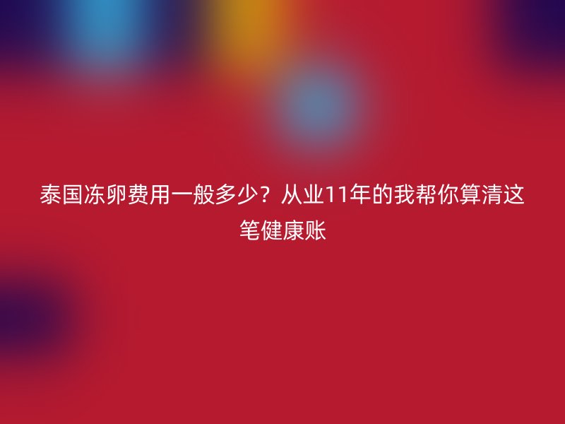 泰国冻卵费用一般多少？从业11年的我帮你算清这笔健康账