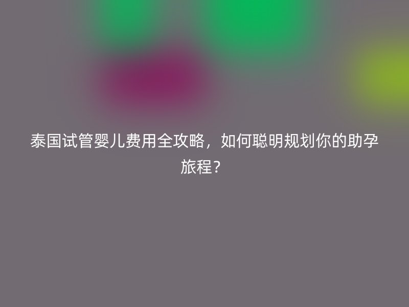 泰国试管婴儿费用全攻略，如何聪明规划你的助孕旅程？