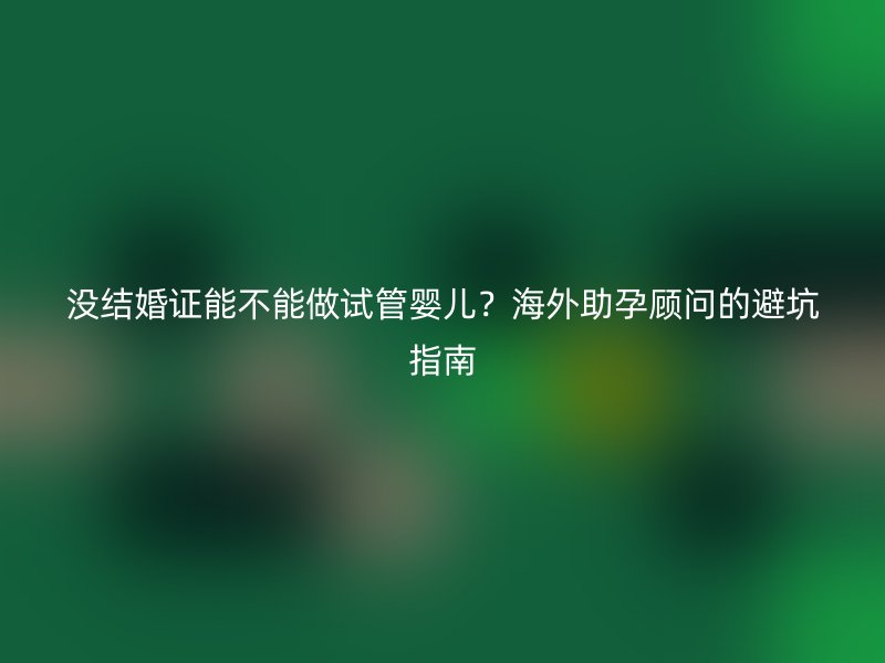 没结婚证能不能做试管婴儿？海外助孕顾问的避坑指南